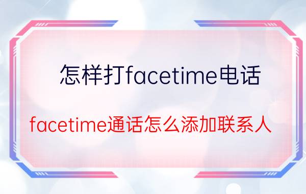 怎样打facetime电话 facetime通话怎么添加联系人？